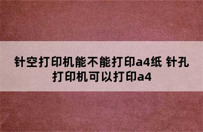 针空打印机能不能打印a4纸 针孔打印机可以打印a4